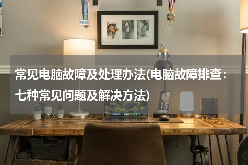 常见电脑故障及处理办法(电脑故障排查：七种常见问题及解决方法)
