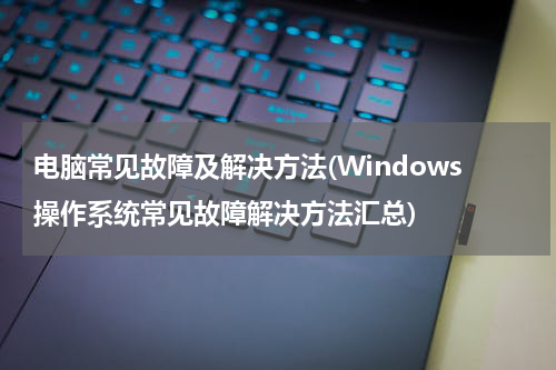 电脑常见故障及解决方法(Windows操作系统常见故障解决方法汇总)