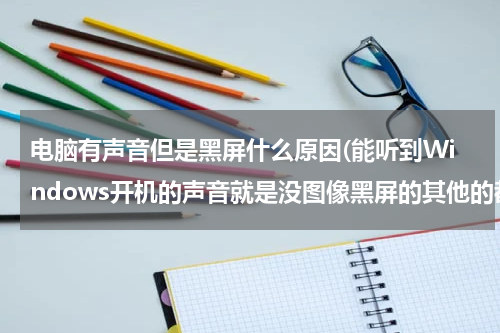 电脑有声音但是黑屏什么原因(能听到Windows开机的声音就是没图像黑屏的其他的都没有问题)
