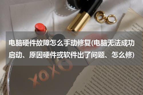 电脑硬件故障怎么手动修复(电脑无法成功启动、原因硬件或软件出了问题、怎么修)
