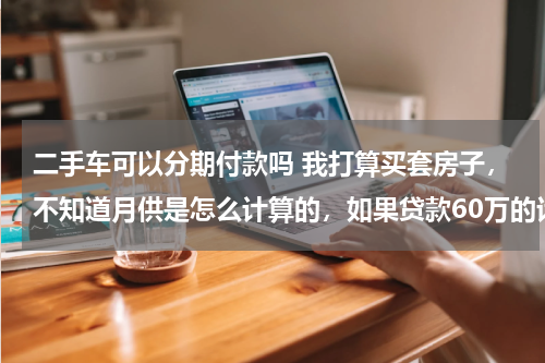 二手车可以分期付款吗 我打算买套房子,不知道月供是怎么计算的,如果贷款60万的话分30年还清,一个月得还多少钱呢!